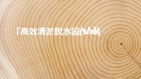 「高效清淤脫水設(shè)備：解決河道污泥問(wèn)題的最佳選擇！」
